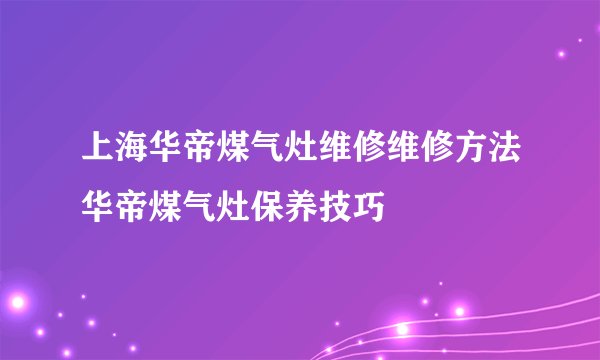 上海华帝煤气灶维修维修方法华帝煤气灶保养技巧