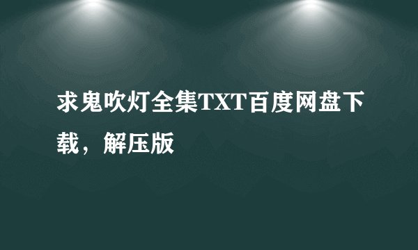 求鬼吹灯全集TXT百度网盘下载，解压版