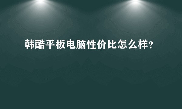 韩酷平板电脑性价比怎么样？