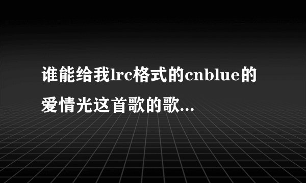 谁能给我lrc格式的cnblue的爱情光这首歌的歌词！！！！