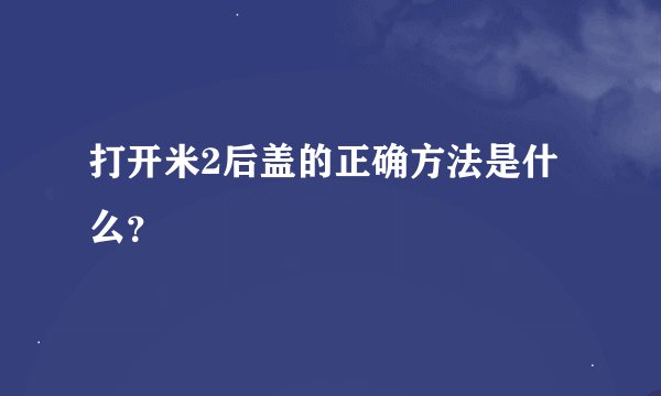 打开米2后盖的正确方法是什么？