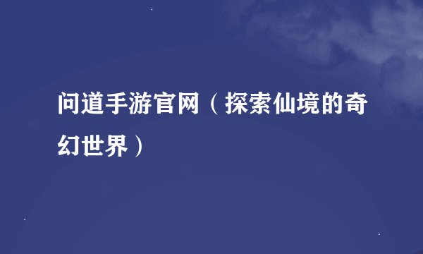 问道手游官网（探索仙境的奇幻世界）