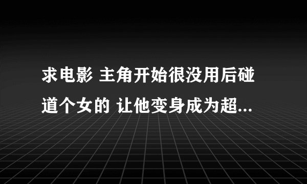 求电影 主角开始很没用后碰道个女的 让他变身成为超人 好象是叫亚米强 很老的电影