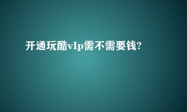 开通玩酷vIp需不需要钱?