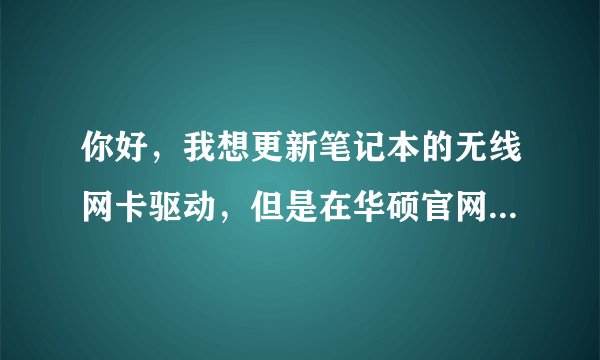 你好，我想更新笔记本的无线网卡驱动，但是在华硕官网搜不到-你能帮我找一下吗？型号是X84H