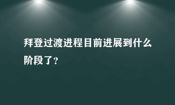 拜登过渡进程目前进展到什么阶段了？
