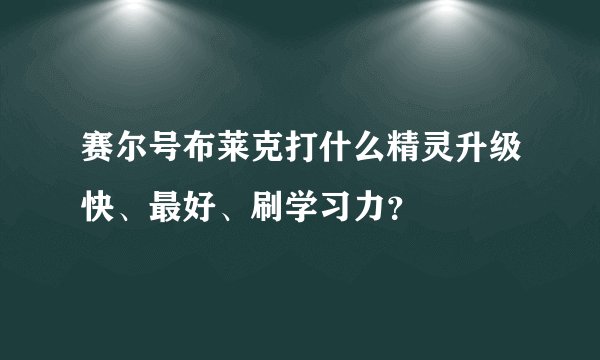 赛尔号布莱克打什么精灵升级快、最好、刷学习力？