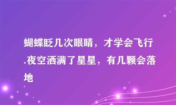 蝴蝶眨几次眼睛，才学会飞行.夜空洒满了星星，有几颗会落地
