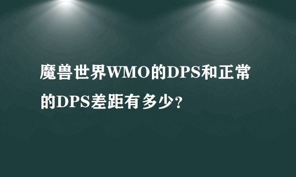 魔兽世界WMO的DPS和正常的DPS差距有多少？