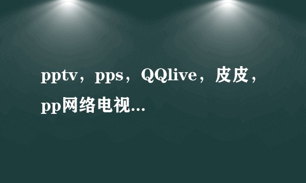pptv，pps，QQlive，皮皮，pp网络电视哪个最好？