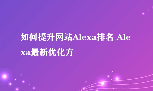如何提升网站Alexa排名 Alexa最新优化方