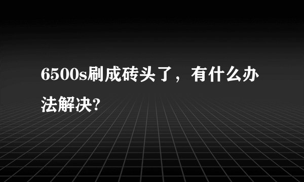 6500s刷成砖头了，有什么办法解决?