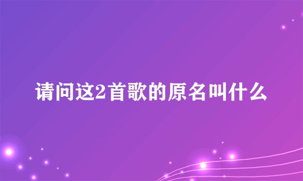 请问这2首歌的原名叫什么