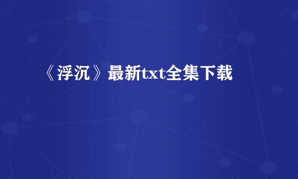 《浮沉》最新txt全集下载