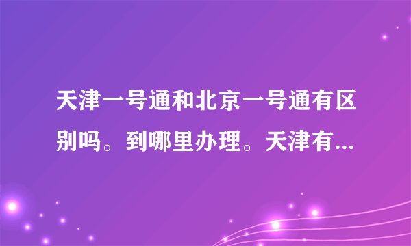 天津一号通和北京一号通有区别吗。到哪里办理。天津有办理地方吗。
