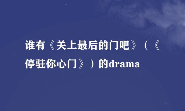 谁有《关上最后的门吧》(《停驻你心门》)的drama