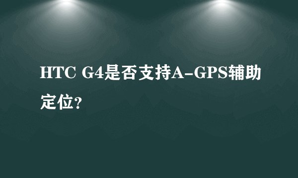 HTC G4是否支持A-GPS辅助定位？