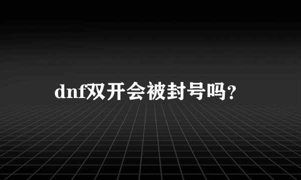 dnf双开会被封号吗？