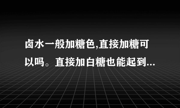 卤水一般加糖色,直接加糖可以吗。直接加白糖也能起到糖色的效果，其中的原理是什么？
