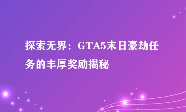 探索无界：GTA5末日豪劫任务的丰厚奖励揭秘