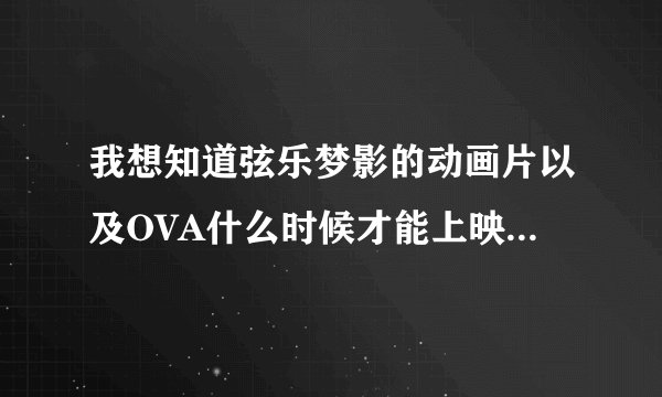 我想知道弦乐梦影的动画片以及OVA什么时候才能上映啊。。。。。。