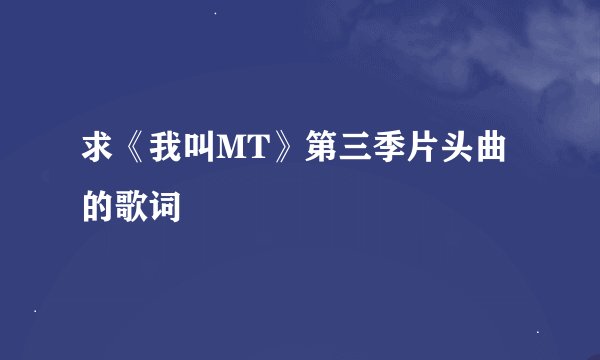 求《我叫MT》第三季片头曲的歌词