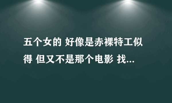 五个女的 好像是赤裸特工似得 但又不是那个电影 找了好几天就是不知道是什么电影 求解决 我有图片