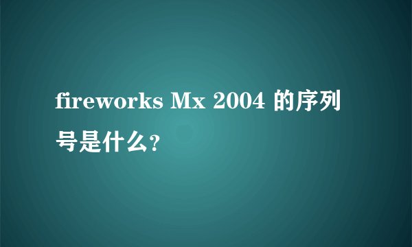 fireworks Mx 2004 的序列号是什么？