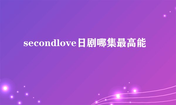 secondlove日剧哪集最高能