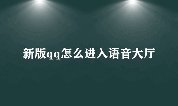 新版qq怎么进入语音大厅
