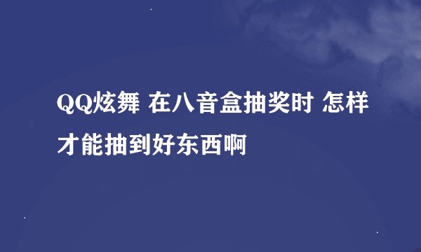 QQ炫舞 在八音盒抽奖时 怎样才能抽到好东西啊