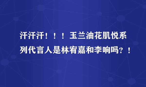 汗汗汗！！！玉兰油花肌悦系列代言人是林宥嘉和李响吗？！