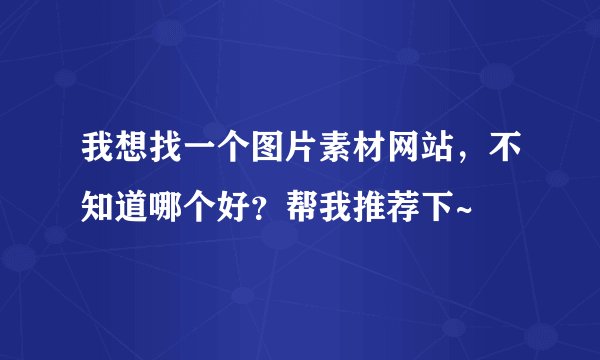 我想找一个图片素材网站，不知道哪个好？帮我推荐下~