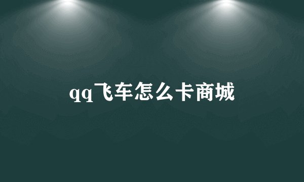 qq飞车怎么卡商城
