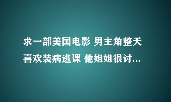 求一部美国电影 男主角整天喜欢装病逃课 他姐姐很讨厌他总想揭穿却总不成功 最后他的教导主任去找他被他捉