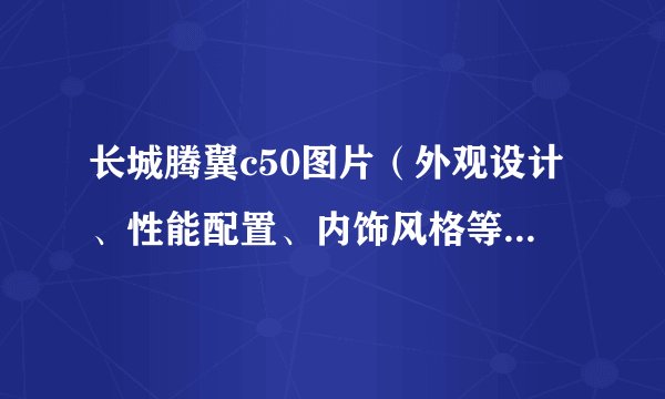 长城腾翼c50图片（外观设计、性能配置、内饰风格等全方位展示）