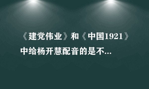 《建党伟业》和《中国1921》中给杨开慧配音的是不是同一个人