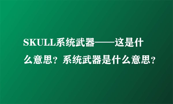SKULL系统武器——这是什么意思？系统武器是什么意思？