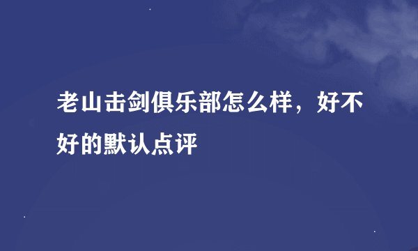 老山击剑俱乐部怎么样，好不好的默认点评