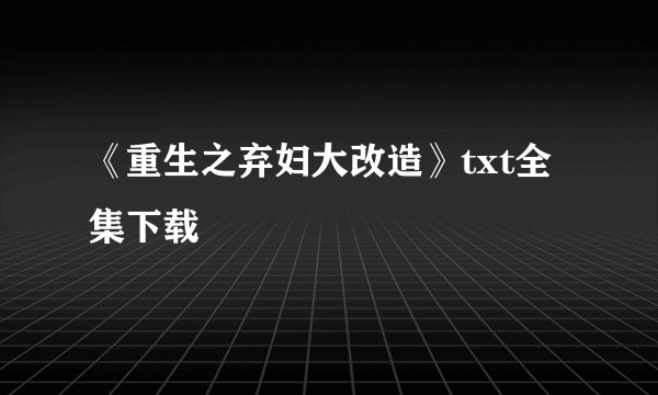 《重生之弃妇大改造》txt全集下载