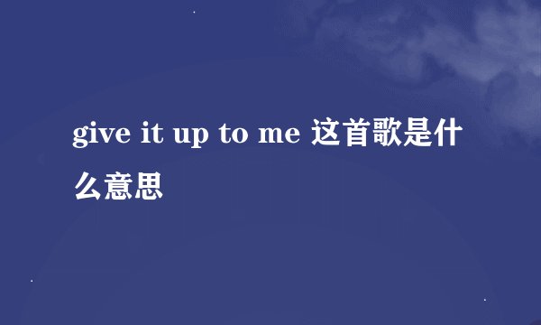 give it up to me 这首歌是什么意思