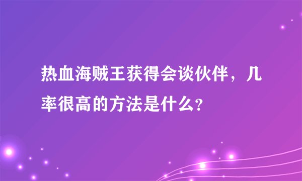 热血海贼王获得会谈伙伴，几率很高的方法是什么？