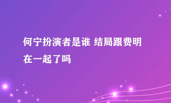 何宁扮演者是谁 结局跟费明在一起了吗