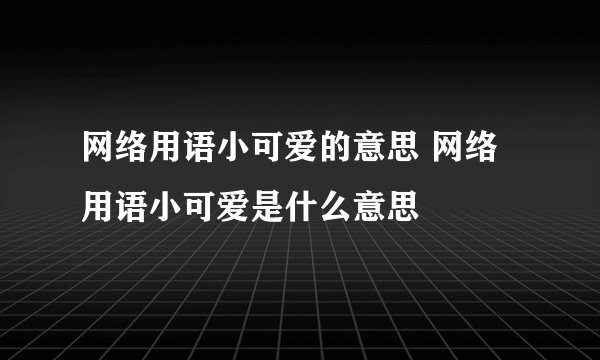 网络用语小可爱的意思 网络用语小可爱是什么意思