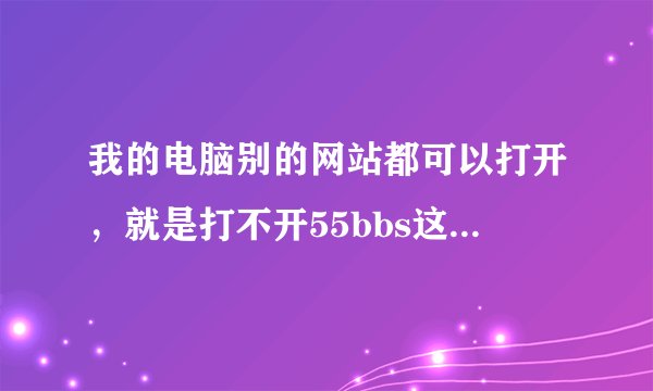 我的电脑别的网站都可以打开，就是打不开55bbs这个网站，怎么回事？？