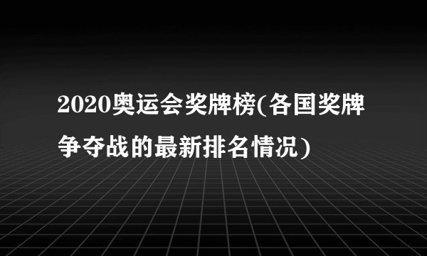 2020奥运会奖牌榜(各国奖牌争夺战的最新排名情况)