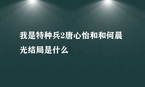 我是特种兵2唐心怡和和何晨光结局是什么