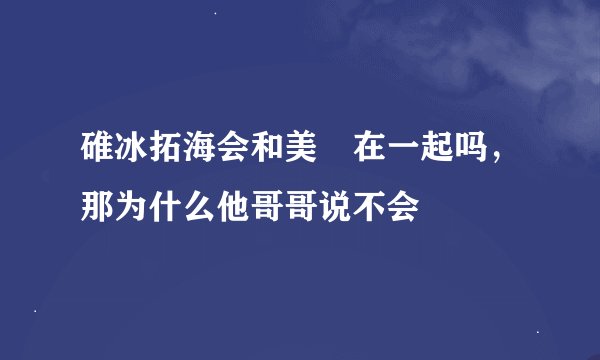 碓冰拓海会和美咲在一起吗，那为什么他哥哥说不会