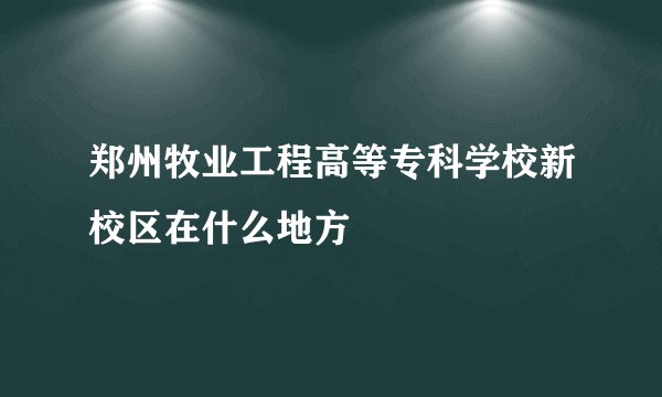 郑州牧业工程高等专科学校新校区在什么地方