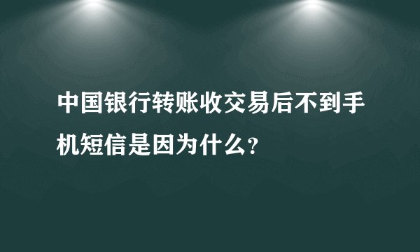 中国银行转账收交易后不到手机短信是因为什么？